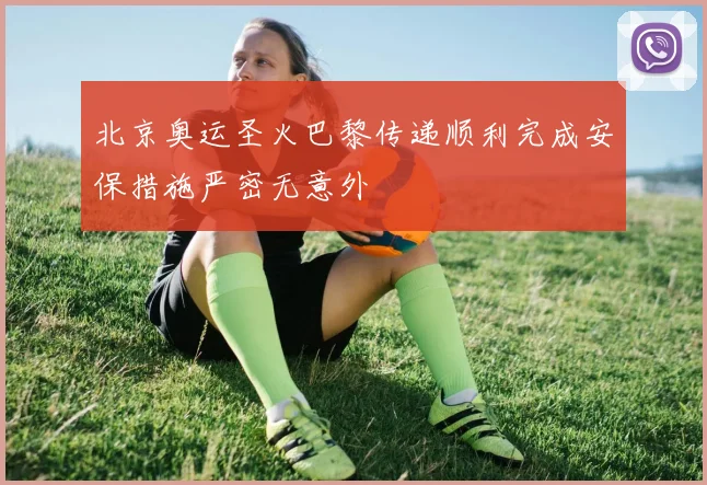 北京奥运圣火巴黎传递顺利完成安保措施严密无意外