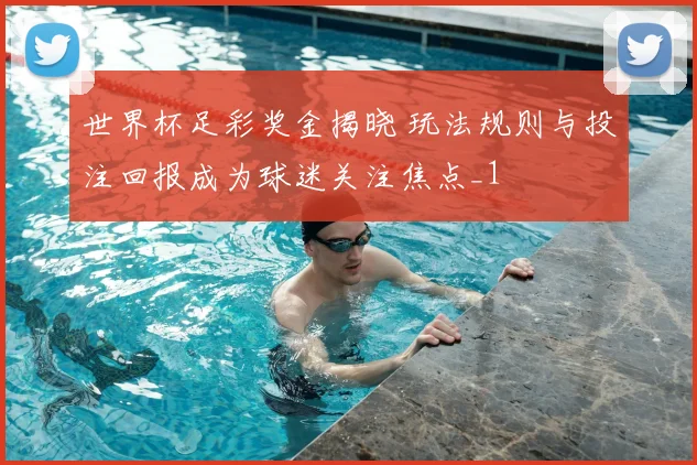 世界杯足彩奖金揭晓 玩法规则与投注回报成为球迷关注焦点_1