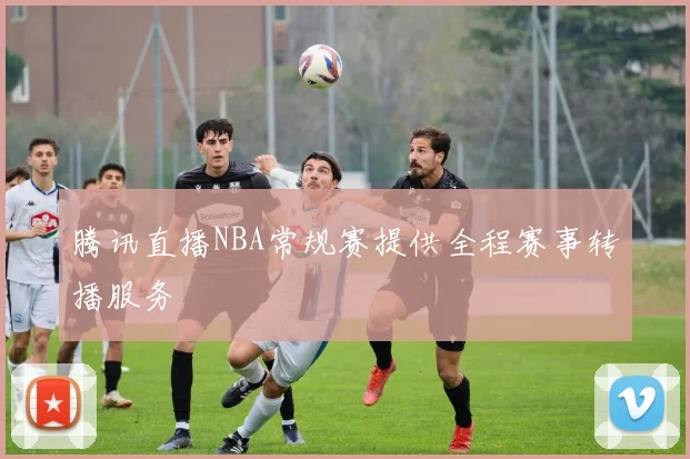 腾讯直播NBA常规赛提供全程赛事转播服务