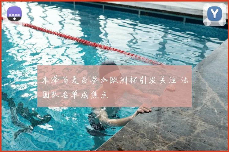 本泽马是否参加欧洲杯引发关注 法国队名单成焦点