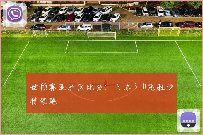 世预赛亚洲区比分：日本3-0完胜沙特领跑
