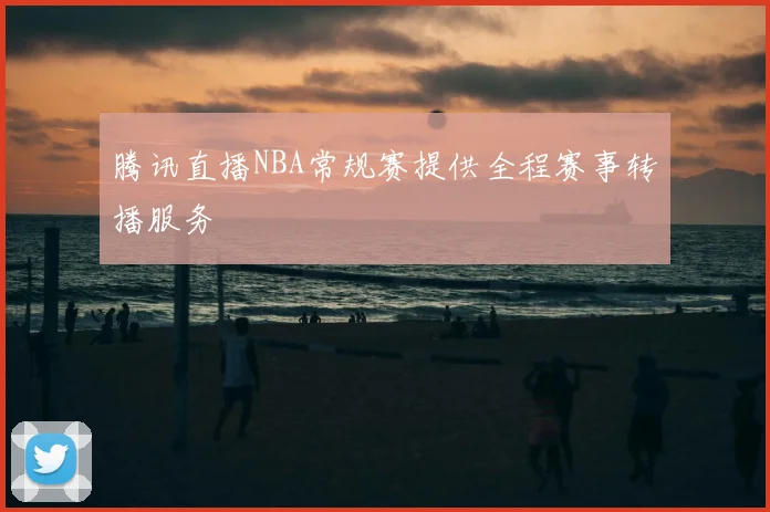 腾讯直播NBA常规赛提供全程赛事转播服务