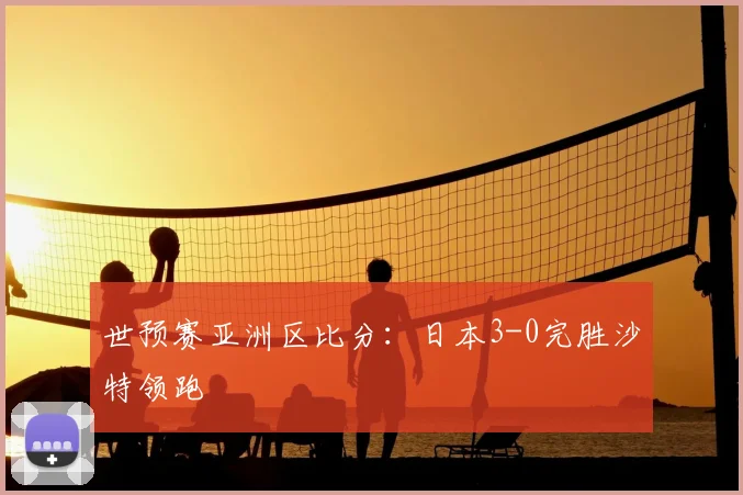 世预赛亚洲区比分：日本3-0完胜沙特领跑