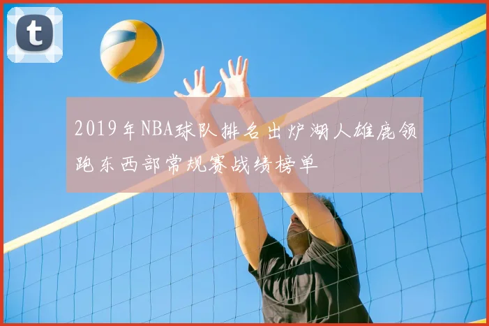 2019年NBA球队排名出炉湖人雄鹿领跑东西部常规赛战绩榜单