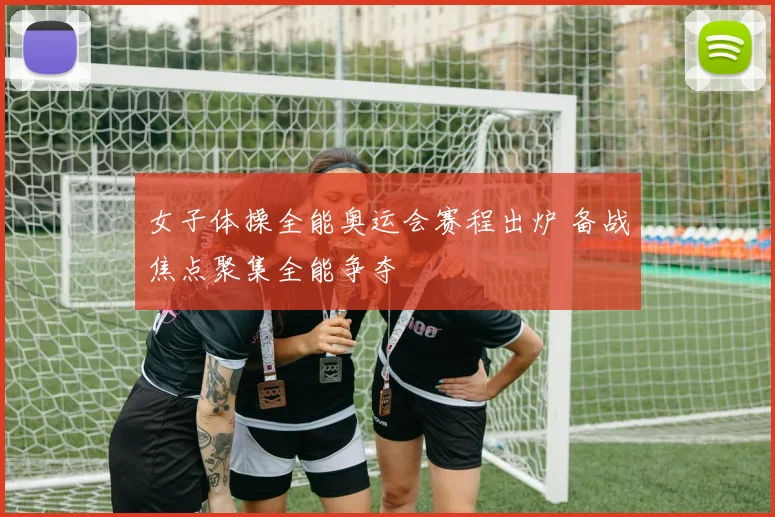 女子体操全能奥运会赛程出炉 备战焦点聚集全能争夺