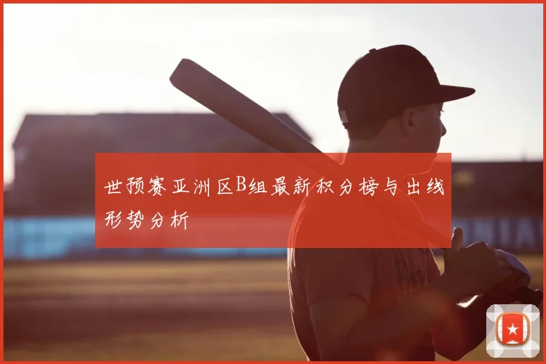 世预赛亚洲区B组最新积分榜与出线形势分析