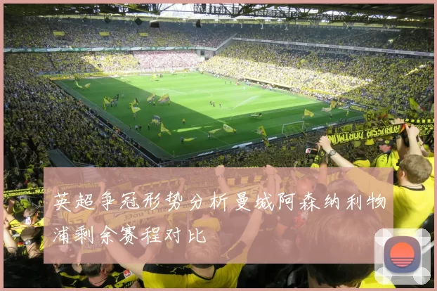 英超争冠形势分析曼城阿森纳利物浦剩余赛程对比