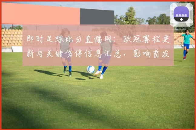 即时足球比分直播网：欧冠赛程更新与关键伤停信息汇总，影响首发阵容与比赛节奏