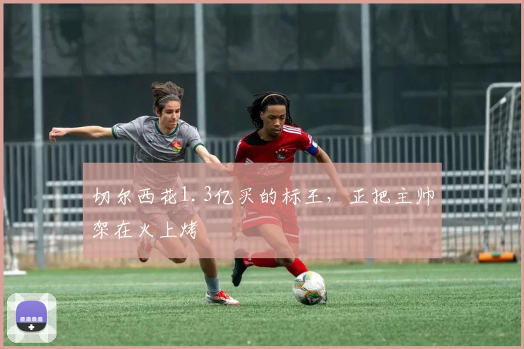 切尔西花1.3亿买的标王，正把主帅架在火上烤