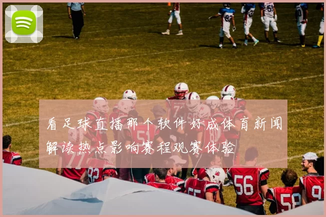 看足球直播那个软件好成体育新闻解读热点影响赛程观赛体验