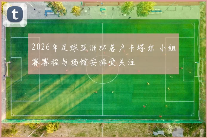 2026年足球亚洲杯落户卡塔尔 小组赛赛程与场馆安排受关注