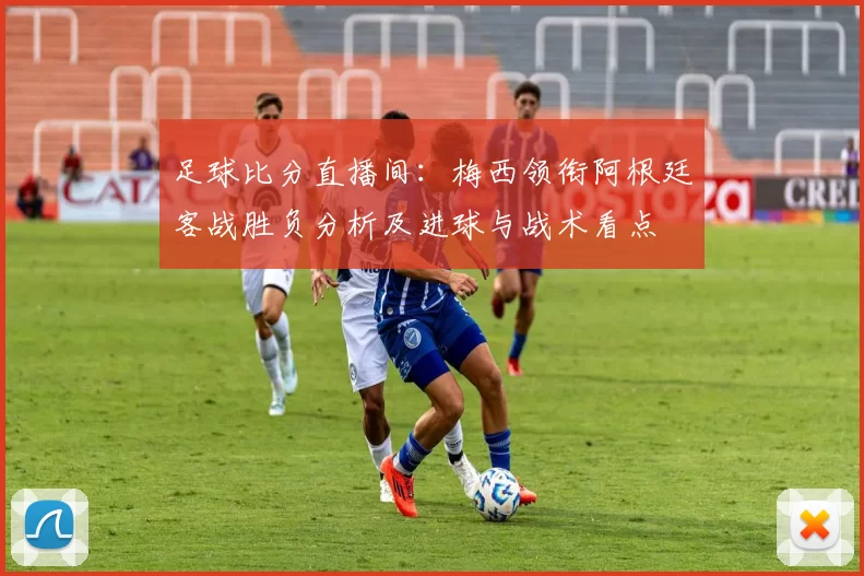 足球比分直播间：梅西领衔阿根廷客战胜负分析及进球与战术看点
