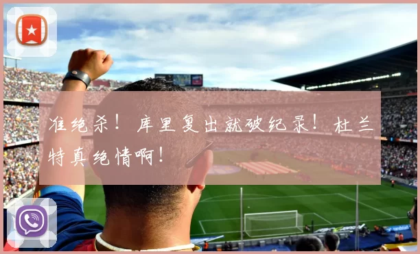 准绝杀！库里复出就破纪录！杜兰特真绝情啊！