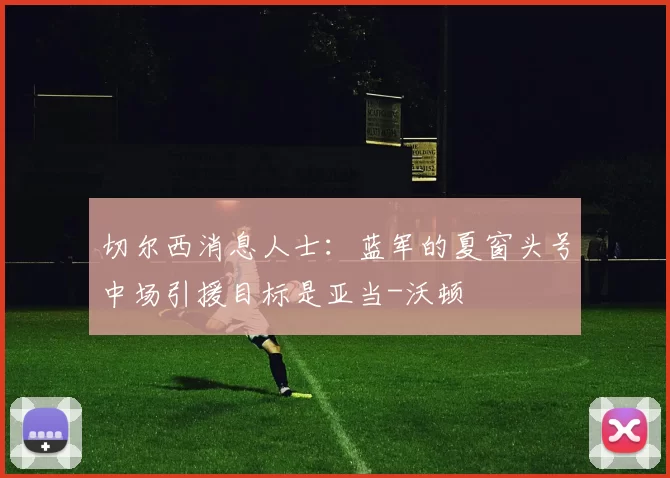 切尔西消息人士：蓝军的夏窗头号中场引援目标是亚当-沃顿