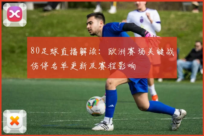 80足球直播解读：欧洲赛场关键战伤停名单更新及赛程影响