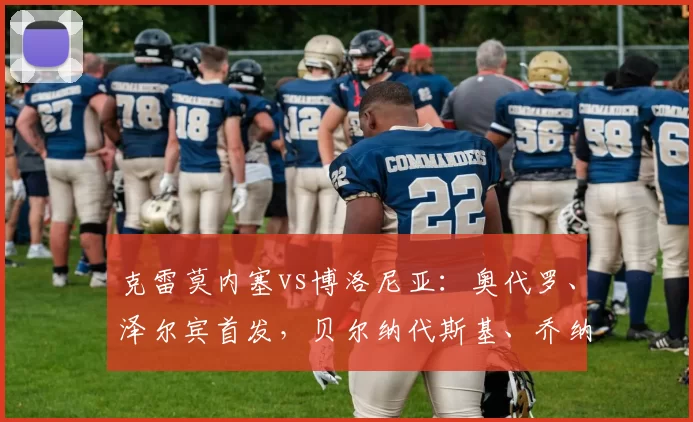 克雷莫内塞vs博洛尼亚：奥代罗、泽尔宾首发，贝尔纳代斯基、乔纳森-罗出战