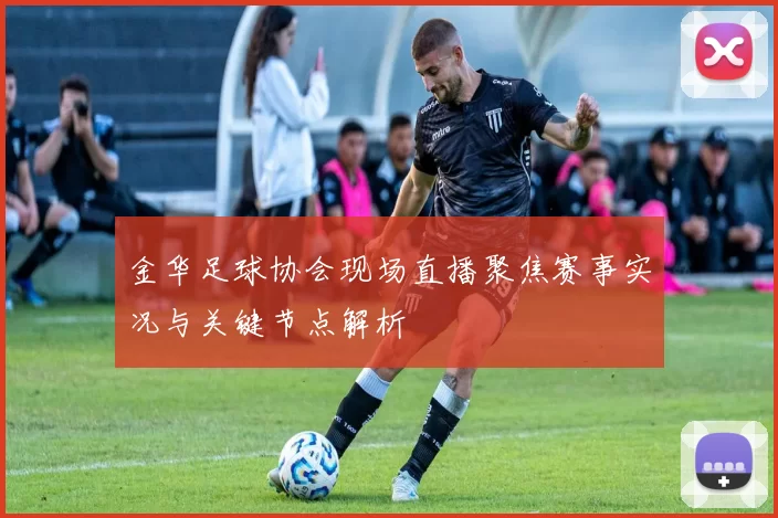 金华足球协会现场直播聚焦赛事实况与关键节点解析