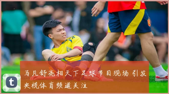 马凡舒亮相天下足球节目现场 引发央视体育频道关注