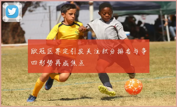 欧冠区界定引发关注积分排名与争四形势再成焦点