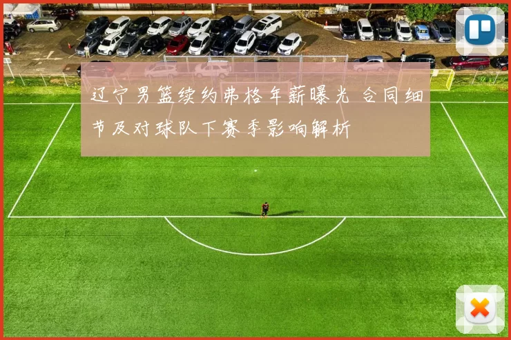 辽宁男篮续约弗格年薪曝光 合同细节及对球队下赛季影响解析