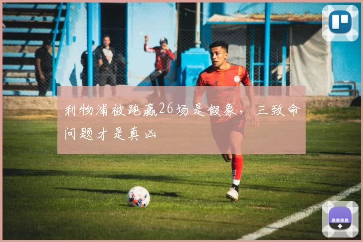 利物浦被跑赢26场是假象，三致命问题才是真凶