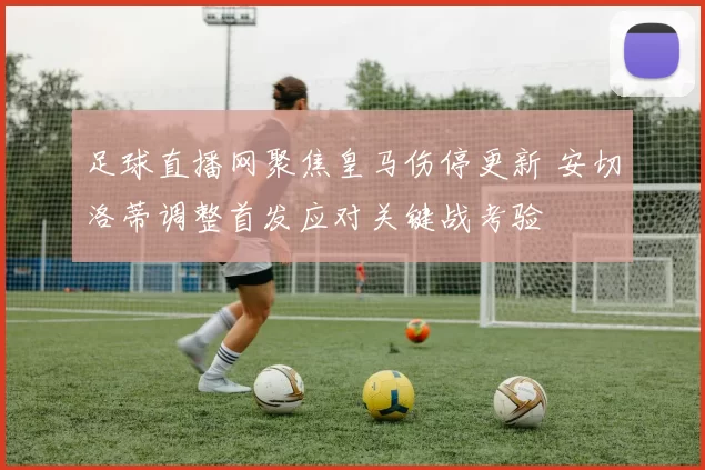 足球直播网聚焦皇马伤停更新 安切洛蒂调整首发应对关键战考验