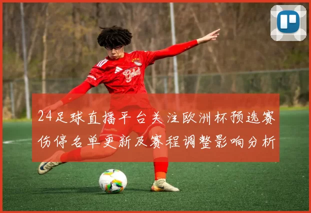 24足球直播平台关注欧洲杯预选赛伤停名单更新及赛程调整影响分析