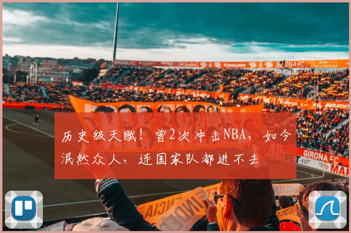 历史级天赋！曾2次冲击NBA，如今泯然众人，连国家队都进不去