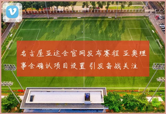 名古屋亚运会官网发布赛程 亚奥理事会确认项目设置 引发备战关注