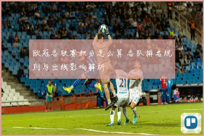 欧冠各联赛积分怎么算 各队排名规则与出线影响解析