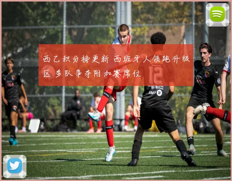 西乙积分榜更新 西班牙人领跑升级区 多队争夺附加赛席位